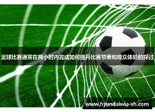 足球比赛通常在两小时内完成如何提升比赛节奏和观众体验的探讨